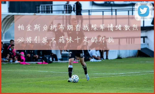 帕金斯分析布朗首战绿军情绪激烈必将引发火药味十足的对抗