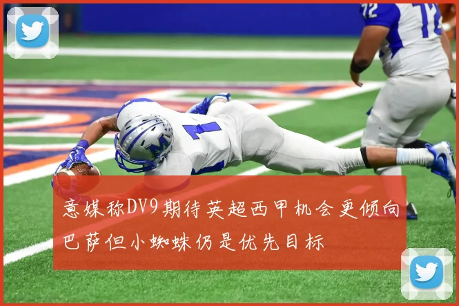 意媒称DV9期待英超西甲机会更倾向巴萨但小蜘蛛仍是优先目标