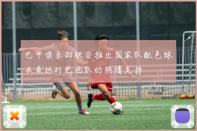 巴甲俱乐部联合推出国家队配色球衣表达对巴西队的热情支持