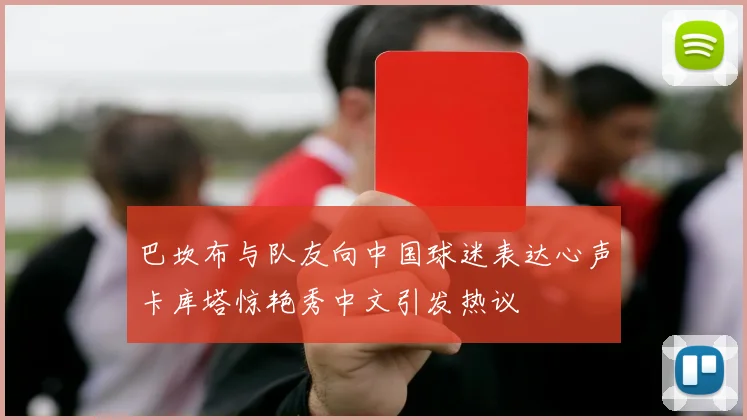 巴坎布与队友向中国球迷表达心声卡库塔惊艳秀中文引发热议