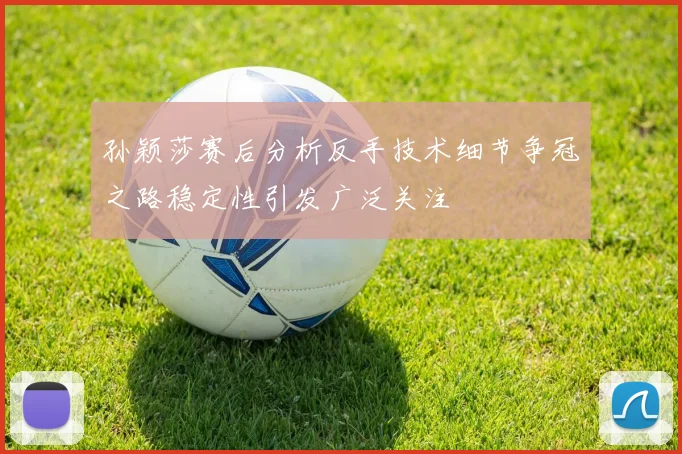 孙颖莎赛后分析反手技术细节争冠之路稳定性引发广泛关注