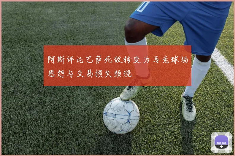 阿斯评论巴萨死敌转变为马竞球场恩怨与交易损失频现