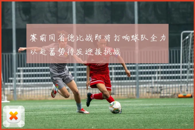 赛前同省德比战即将打响球队全力以赴蓄势待发迎接挑战