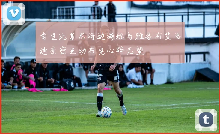 肯豆比基尼海边游玩与雅各布艾洛迪亲密互动布克心碎无望
