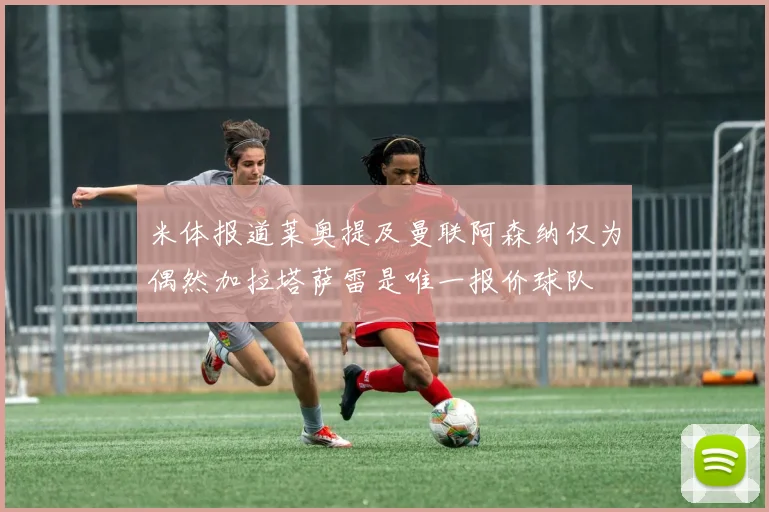 米体报道莱奥提及曼联阿森纳仅为偶然加拉塔萨雷是唯一报价球队