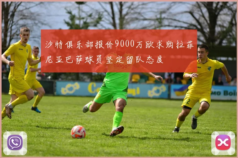 沙特俱乐部报价9000万欧求购拉菲尼亚巴萨球员坚定留队态度