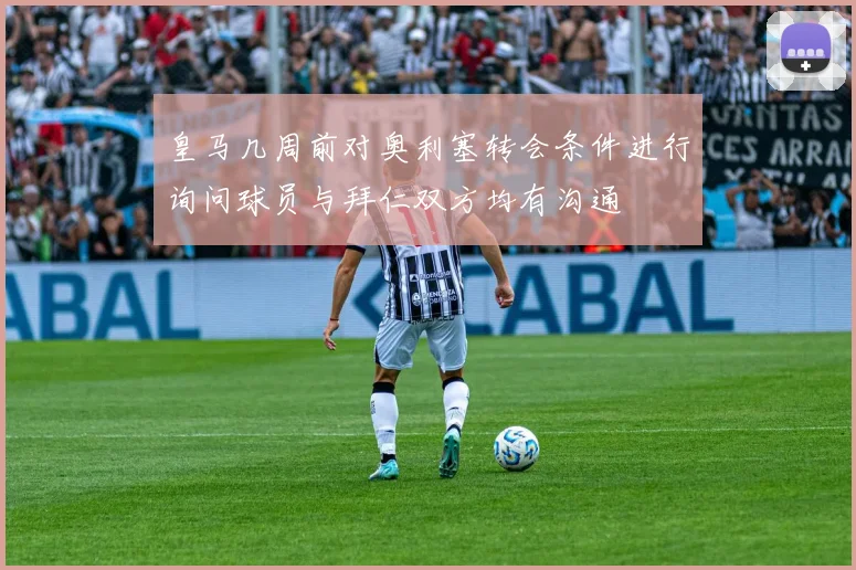 皇马几周前对奥利塞转会条件进行询问球员与拜仁双方均有沟通