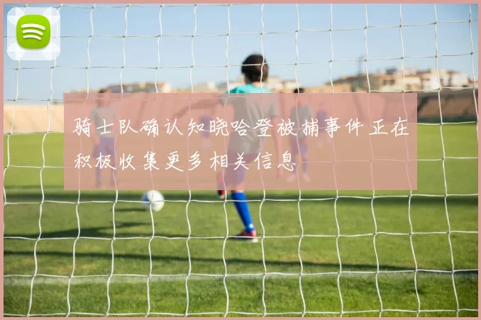 骑士队确认知晓哈登被捕事件正在积极收集更多相关信息