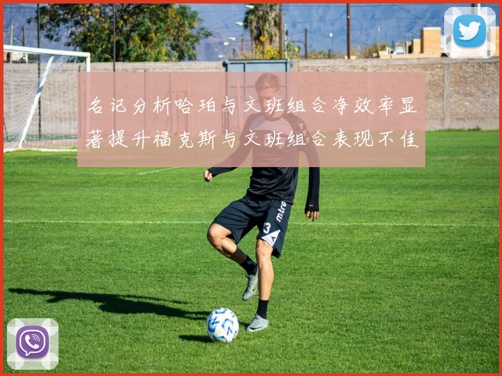 名记分析哈珀与文班组合净效率显著提升福克斯与文班组合表现不佳差距明显