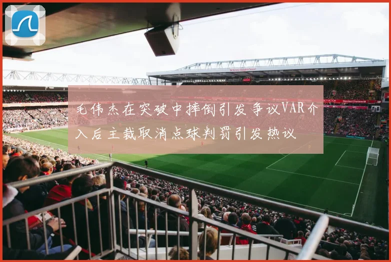 毛伟杰在突破中摔倒引发争议VAR介入后主裁取消点球判罚引发热议
