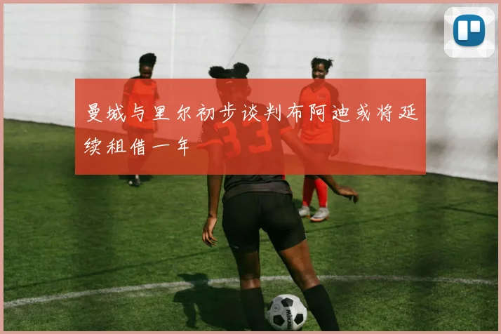曼城与里尔初步谈判布阿迪或将延续租借一年