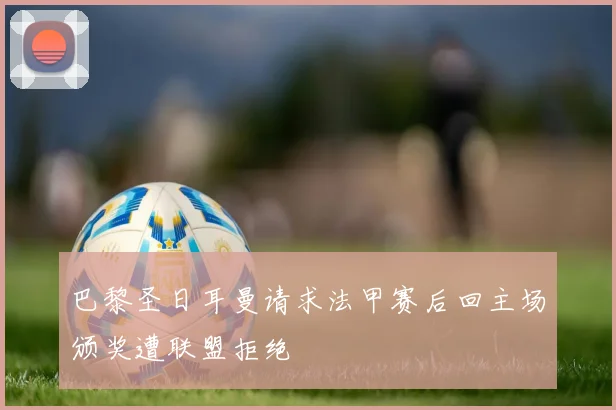 巴黎圣日耳曼请求法甲赛后回主场颁奖遭联盟拒绝