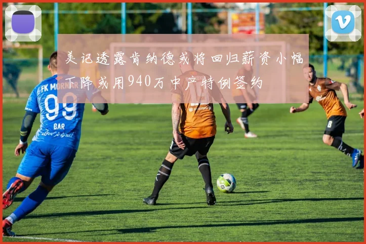美记透露肯纳德或将回归薪资小幅下降或用940万中产特例签约