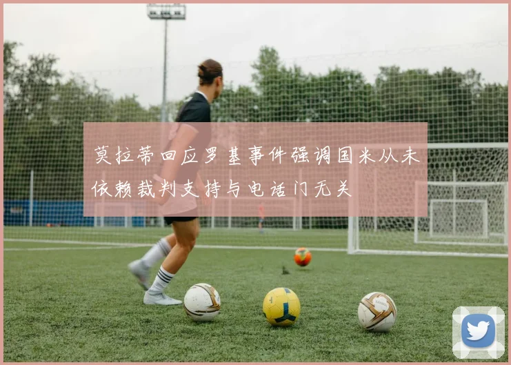 莫拉蒂回应罗基事件强调国米从未依赖裁判支持与电话门无关