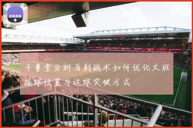 卡鲁索分析马刺战术如何优化文班接球位置与运球突破方式