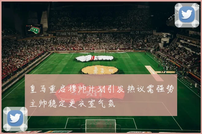 皇马重启穆帅计划引发热议需强势主帅稳定更衣室气氛