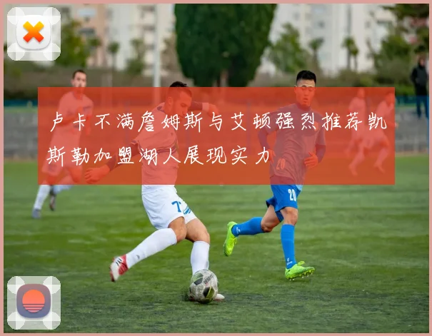 卢卡不满詹姆斯与艾顿强烈推荐凯斯勒加盟湖人展现实力