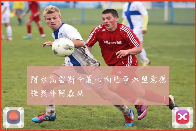 阿尔瓦雷斯今夏心向巴萨加盟意愿强烈非阿森纳