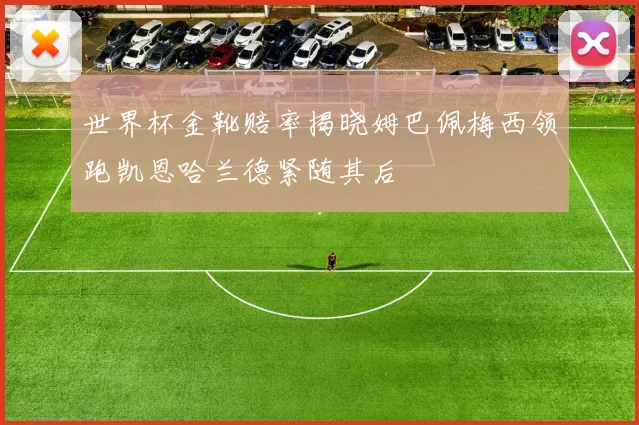 世界杯金靴赔率揭晓姆巴佩梅西领跑凯恩哈兰德紧随其后