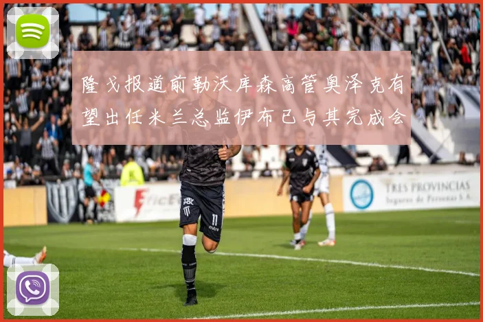 隆戈报道前勒沃库森高管奥泽克有望出任米兰总监伊布已与其完成会面