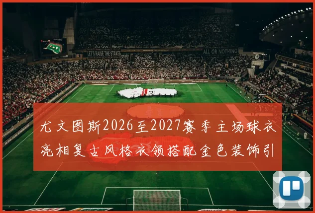 尤文图斯2026至2027赛季主场球衣亮相复古风格衣领搭配金色装饰引关注