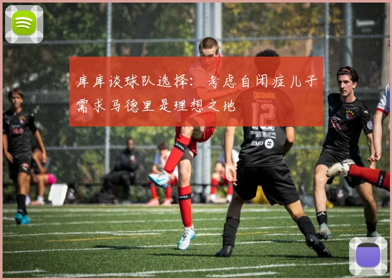 库库谈球队选择：考虑自闭症儿子需求马德里是理想之地