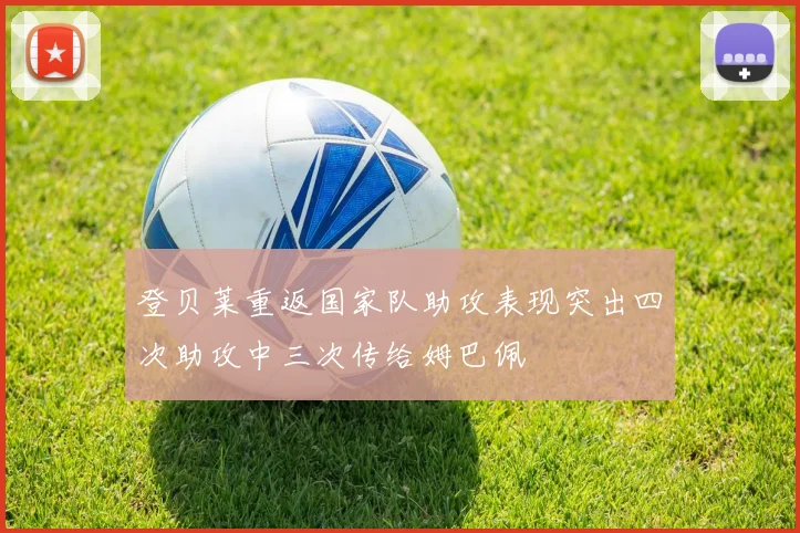 登贝莱重返国家队助攻表现突出四次助攻中三次传给姆巴佩