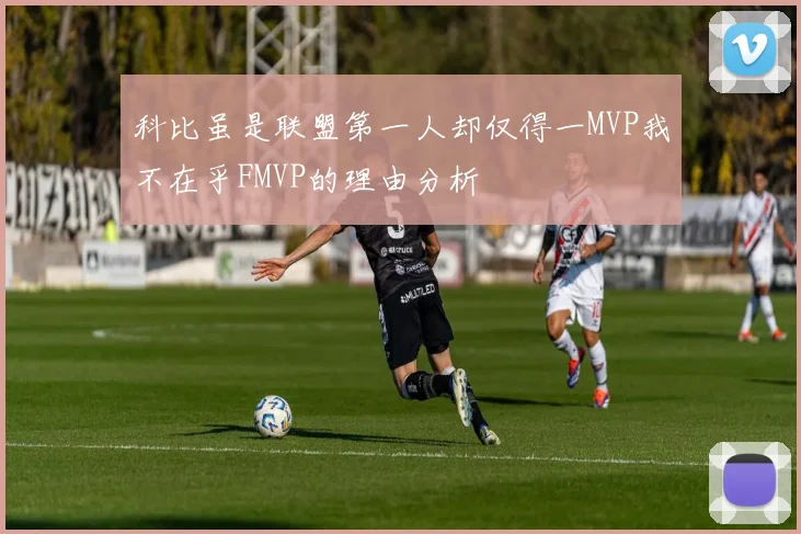 科比虽是联盟第一人却仅得一MVP我不在乎FMVP的理由分析
