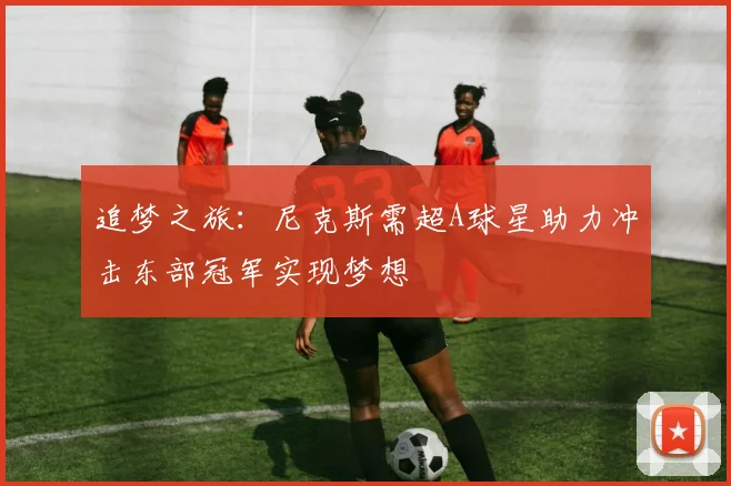 追梦之旅：尼克斯需超A球星助力冲击东部冠军实现梦想
