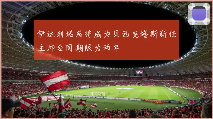 伊达利诺或将成为贝西克塔斯新任主帅合同期限为两年