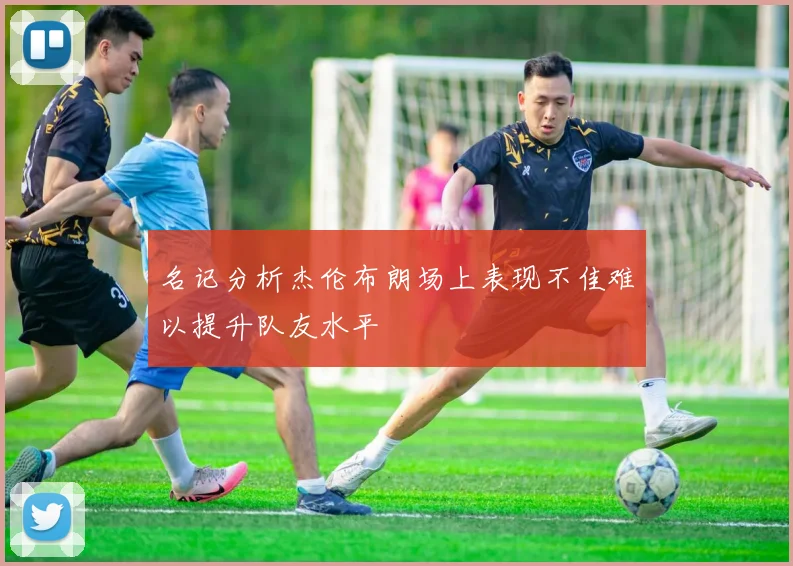 名记分析杰伦布朗场上表现不佳难以提升队友水平