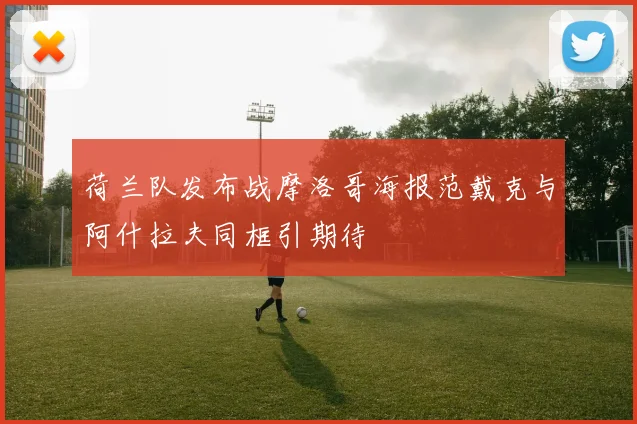 荷兰队发布战摩洛哥海报范戴克与阿什拉夫同框引期待