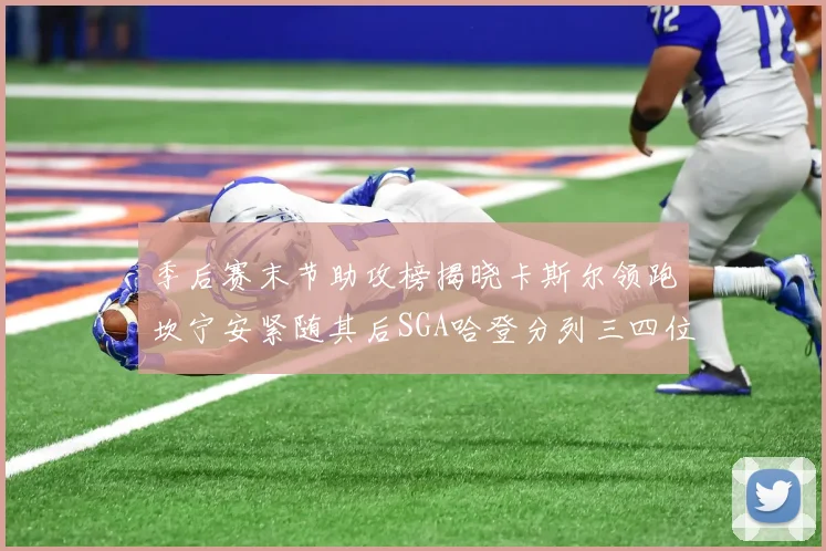 季后赛末节助攻榜揭晓卡斯尔领跑坎宁安紧随其后SGA哈登分列三四位