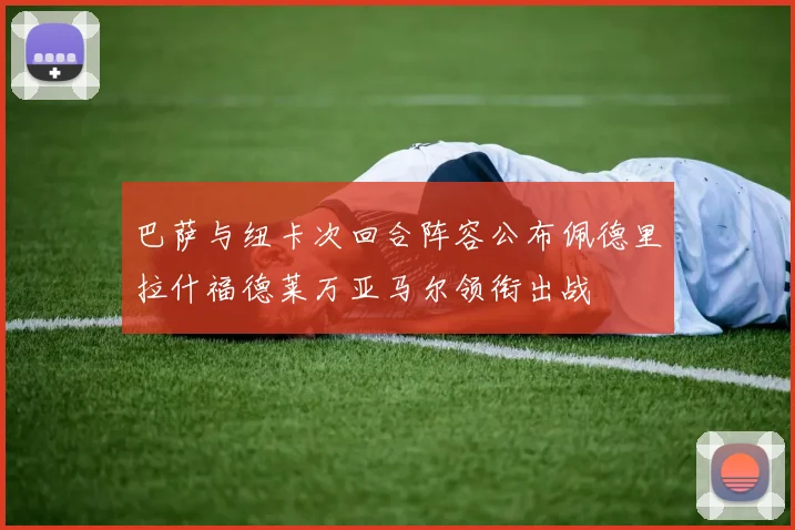 巴萨与纽卡次回合阵容公布佩德里拉什福德莱万亚马尔领衔出战
