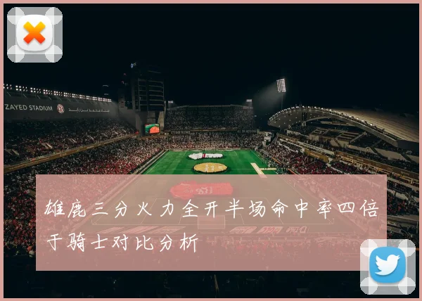 雄鹿三分火力全开半场命中率四倍于骑士对比分析